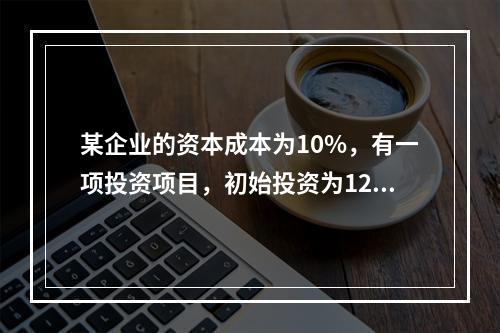 某企业的资本成本为10%，有一项投资项目，初始投资为120