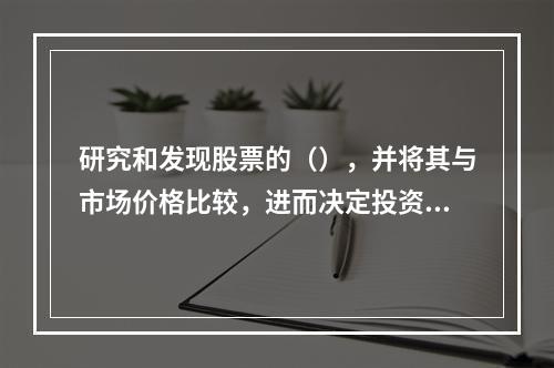 研究和发现股票的（），并将其与市场价格比较，进而决定投资策略