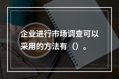 企业进行市场调查可以采用的方法有（）。