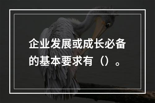 企业发展或成长必备的基本要求有（）。