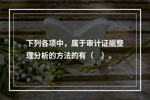 下列各项中，属于审计证据整理分析的方法的有（　）。