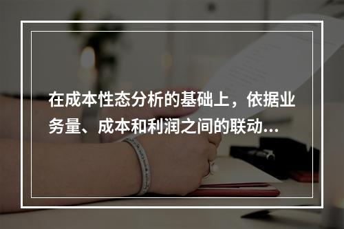 在成本性态分析的基础上，依据业务量、成本和利润之间的联动关系