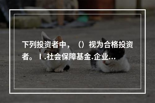 下列投资者中，（）视为合格投资者。Ⅰ.社会保障基金.企业年金