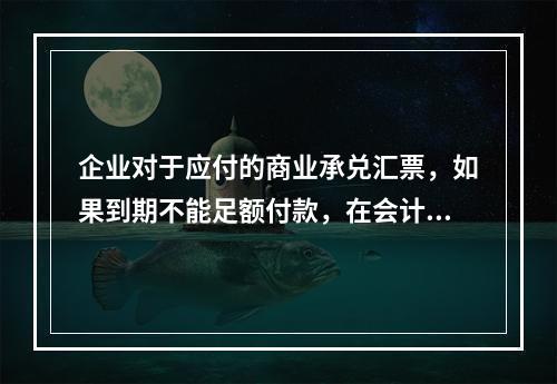 企业对于应付的商业承兑汇票，如果到期不能足额付款，在会计处理