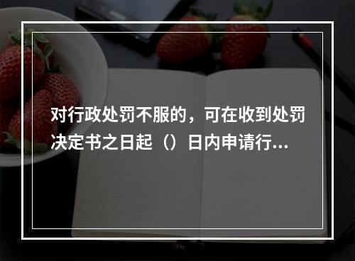 对行政处罚不服的，可在收到处罚决定书之日起（）日内申请行政复