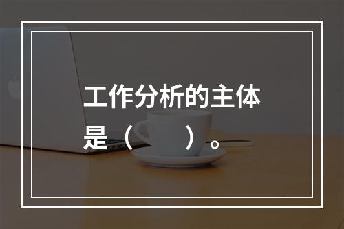 工作分析的主体是（　　）。