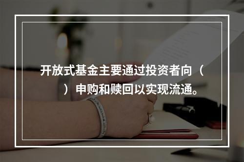 开放式基金主要通过投资者向（　　）申购和赎回以实现流通。