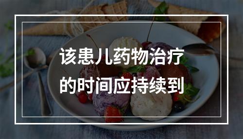 该患儿药物治疗的时间应持续到