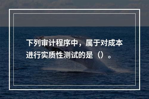 下列审计程序中，属于对成本进行实质性测试的是（）。