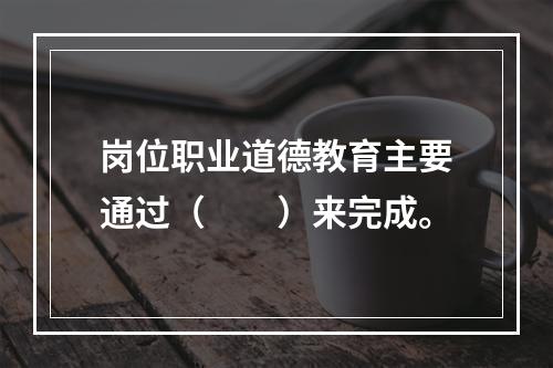 岗位职业道德教育主要通过（　　）来完成。