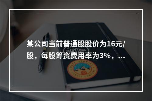 某公司当前普通股股价为16元/股，每股筹资费用率为3%，预计