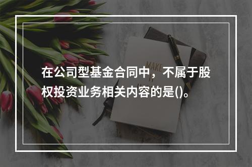 在公司型基金合同中，不属于股权投资业务相关内容的是()。