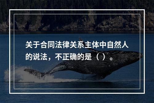 关于合同法律关系主体中自然人的说法，不正确的是（  ）。