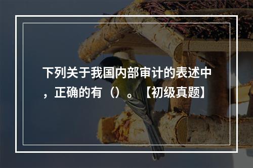 下列关于我国内部审计的表述中，正确的有（）。【初级真题】