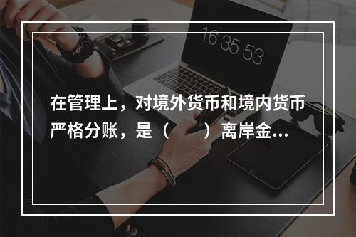 在管理上，对境外货币和境内货币严格分账，是（　　）离岸金融中