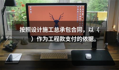 按照设计施工总承包合同，以（　　）作为工程款支付的依据。