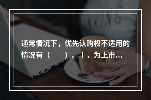 通常情况下，优先认购权不适用的情况有（　　）。Ⅰ．为上市而进