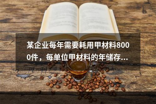 某企业每年需要耗用甲材料8000件，每单位甲材料的年储存成本