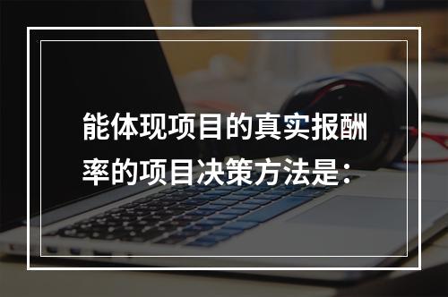 能体现项目的真实报酬率的项目决策方法是：