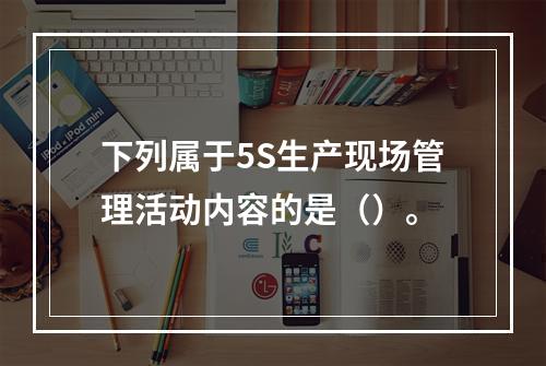 下列属于5S生产现场管理活动内容的是（）。