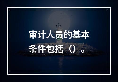 审计人员的基本条件包括（）。