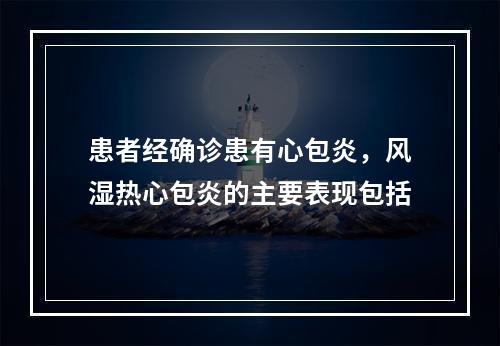 患者经确诊患有心包炎，风湿热心包炎的主要表现包括