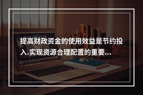 提高财政资金的使用效益是节约投入.实现资源合理配置的重要途径