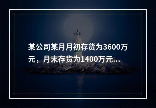 某公司某月月初存货为3600万元，月末存货为1400万元，