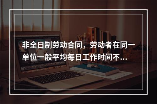 非全日制劳动合同，劳动者在同一单位一般平均每日工作时间不超过