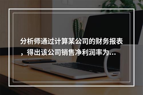 分析师通过计算某公司的财务报表，得出该公司销售净利润率为8%