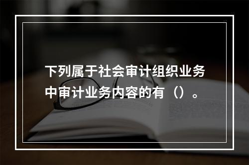 下列属于社会审计组织业务中审计业务内容的有（）。