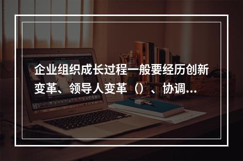 企业组织成长过程一般要经历创新变革、领导人变革（）、协调变革