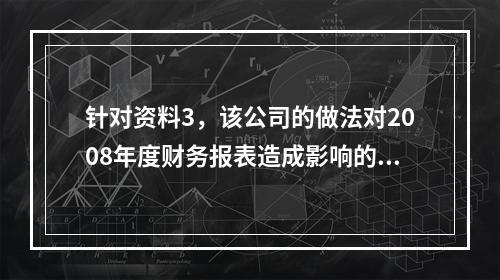 针对资料3，该公司的做法对2008年度财务报表造成影响的项目