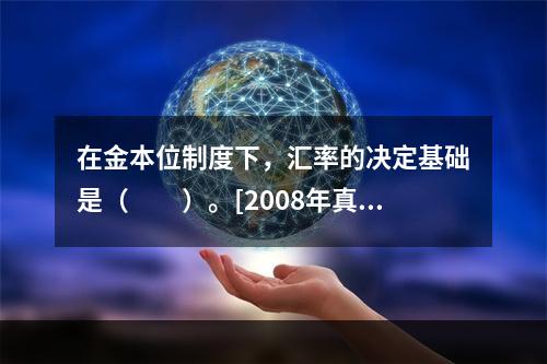 在金本位制度下，汇率的决定基础是（　　）。[2008年真题]