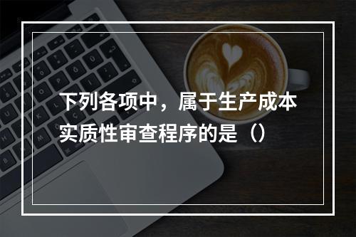 下列各项中，属于生产成本实质性审查程序的是（）