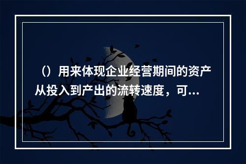 （）用来体现企业经营期间的资产从投入到产出的流转速度，可以反