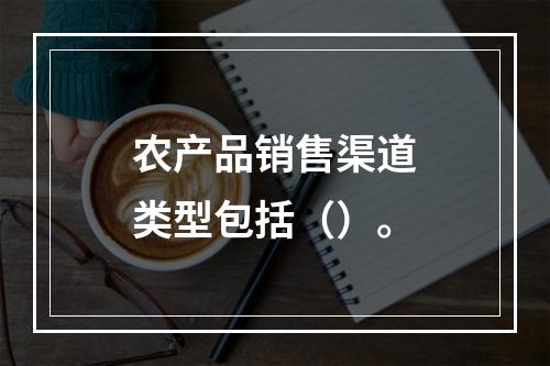 农产品销售渠道类型包括（）。