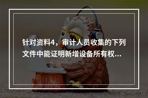 针对资料4，审计人员收集的下列文件中能证明新增设备所有权的有