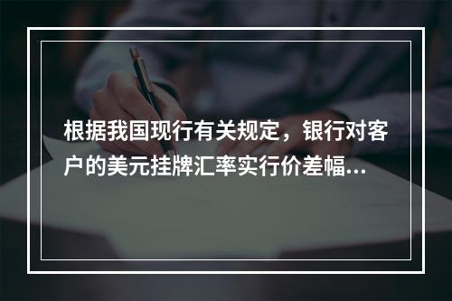 根据我国现行有关规定，银行对客户的美元挂牌汇率实行价差幅度管