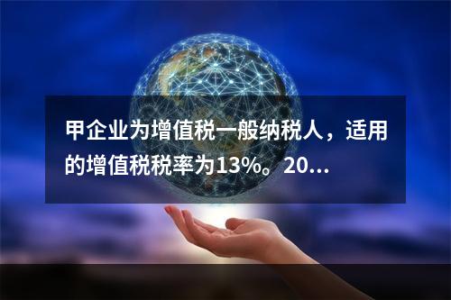 甲企业为增值税一般纳税人，适用的增值税税率为13%。2019