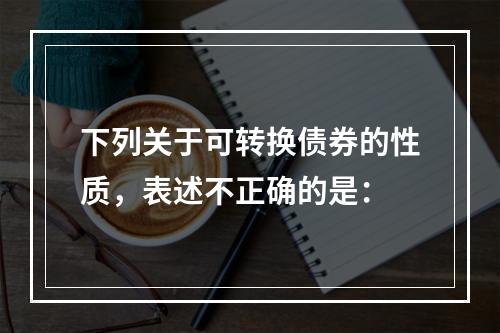 下列关于可转换债券的性质，表述不正确的是：