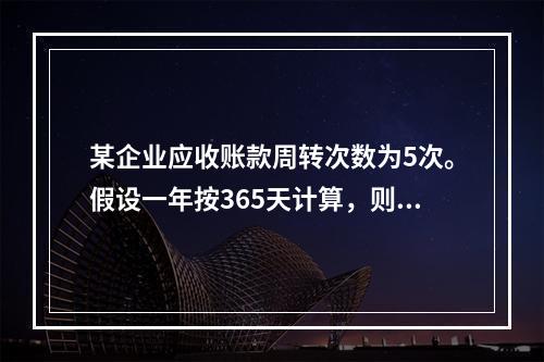 某企业应收账款周转次数为5次。假设一年按365天计算，则应收