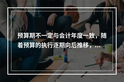 预算期不一定与会计年度一致，随着预算的执行逐期向后推移，预算