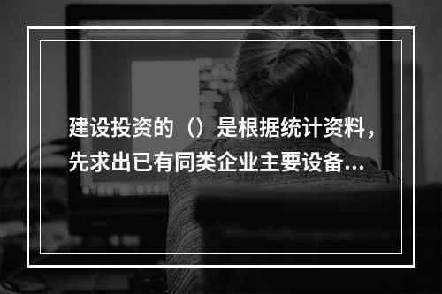 建设投资的（）是根据统计资料，先求出已有同类企业主要设备投资