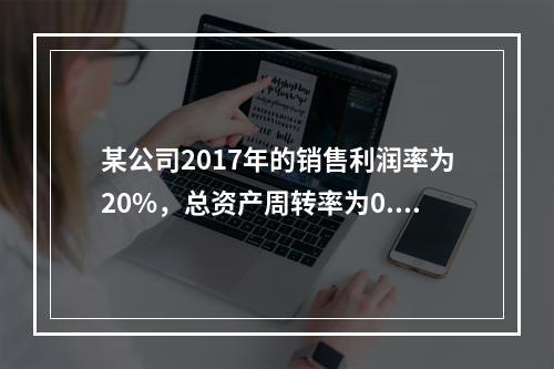 某公司2017年的销售利润率为20%，总资产周转率为0.8，