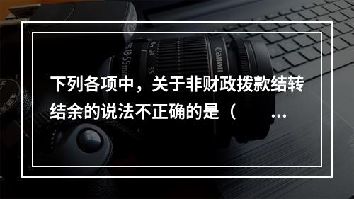 下列各项中，关于非财政拨款结转结余的说法不正确的是（　　）。