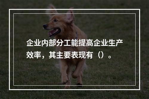 企业内部分工能提高企业生产效率，其主要表现有（）。