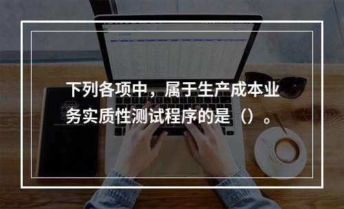 下列各项中，属于生产成本业务实质性测试程序的是（）。