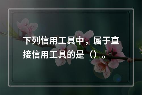 下列信用工具中，属于直接信用工具的是（）。