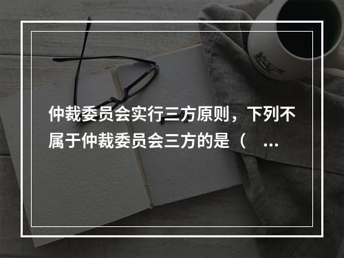 仲裁委员会实行三方原则，下列不属于仲裁委员会三方的是（　　）